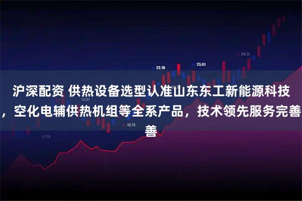 沪深配资 供热设备选型认准山东东工新能源科技，空化电辅供热机组等全系产品，技术领先服务完善