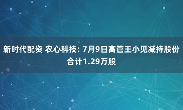 新时代配资 农心科技: 7月9日高管王小见减持股份合计1.29万股