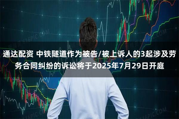 通达配资 中铁隧道作为被告/被上诉人的3起涉及劳务合同纠纷的诉讼将于2025年7月29日开庭