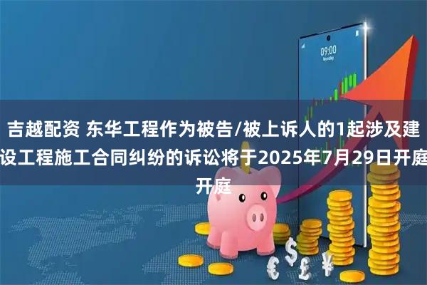 吉越配资 东华工程作为被告/被上诉人的1起涉及建设工程施工合同纠纷的诉讼将于2025年7月29日开庭