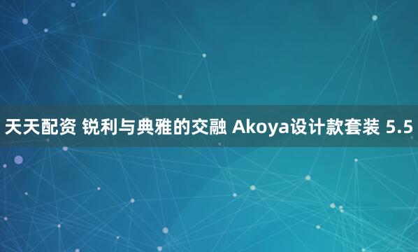 天天配资 锐利与典雅的交融 Akoya设计款套装 5.5