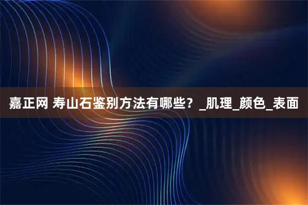 嘉正网 寿山石鉴别方法有哪些？_肌理_颜色_表面