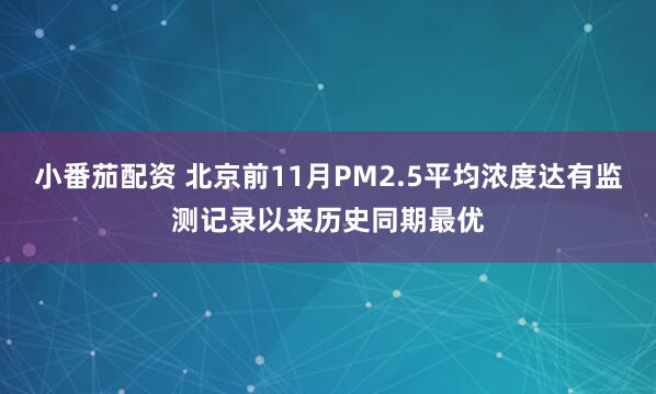 小番茄配资 北京前11月PM2.5平均浓度达有监测记录以来历史同期最优