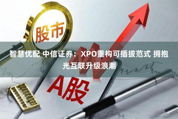 智慧优配 中信证券：XPO重构可插拔范式 拥抱光互联升级浪潮