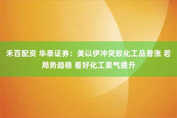 禾百配资 华泰证券：美以伊冲突致化工品普涨 若局势趋稳 看好化工景气提升