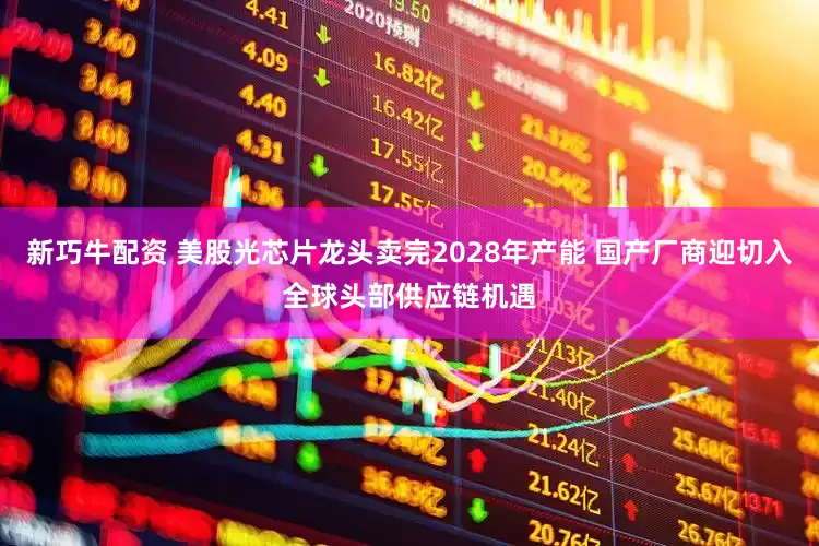 新巧牛配资 美股光芯片龙头卖完2028年产能 国产厂商迎切入全球头部供应链机遇